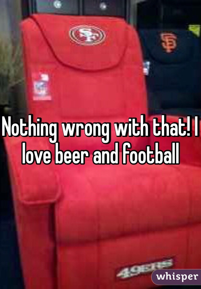 Nothing wrong with that! I love beer and football