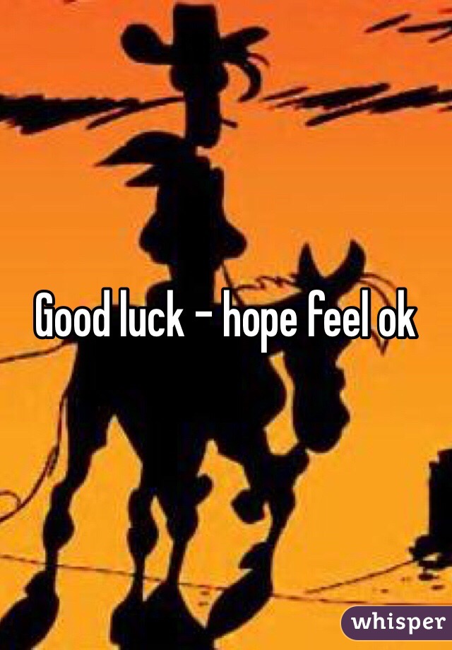 Good luck - hope feel ok