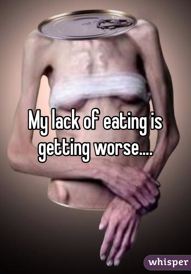 My lack of eating is getting worse....