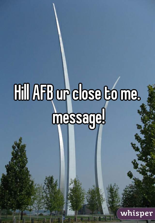 Hill AFB ur close to me. message!