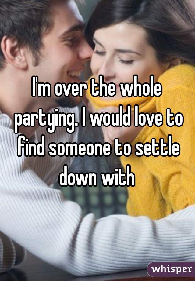 I'm over the whole partying. I would love to find someone to settle down with 