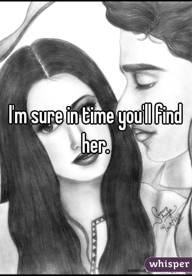 I'm sure in time you'll find her. 