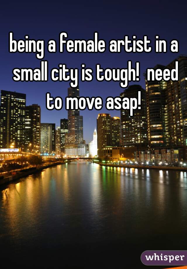 being a female artist in a small city is tough!  need to move asap! 