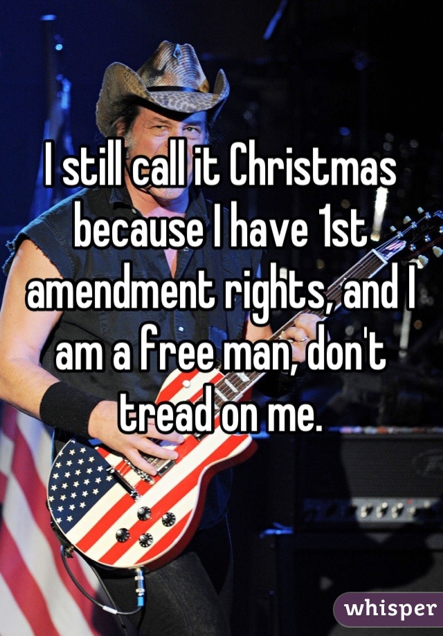 I still call it Christmas because I have 1st amendment rights, and I am a free man, don't tread on me.