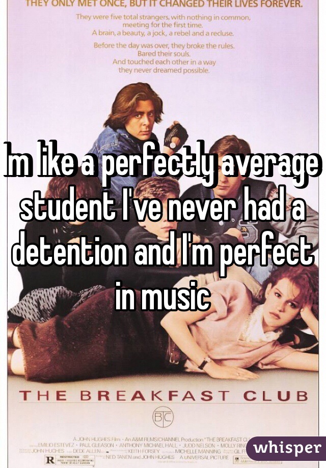 Im like a perfectly average student I've never had a detention and I'm perfect in music