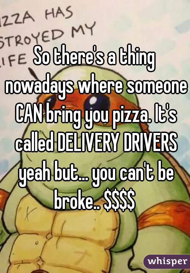 So there's a thing nowadays where someone CAN bring you pizza. It's called DELIVERY DRIVERS yeah but... you can't be broke.. $$$$ 
