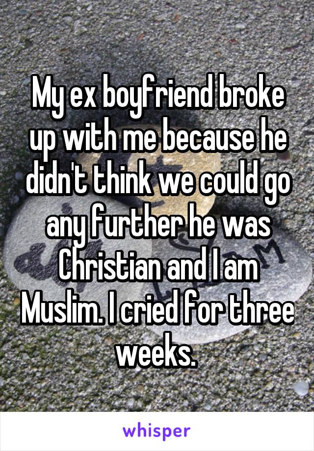 My ex boyfriend broke up with me because he didn't think we could go any further he was Christian and I am Muslim. I cried for three weeks. 
