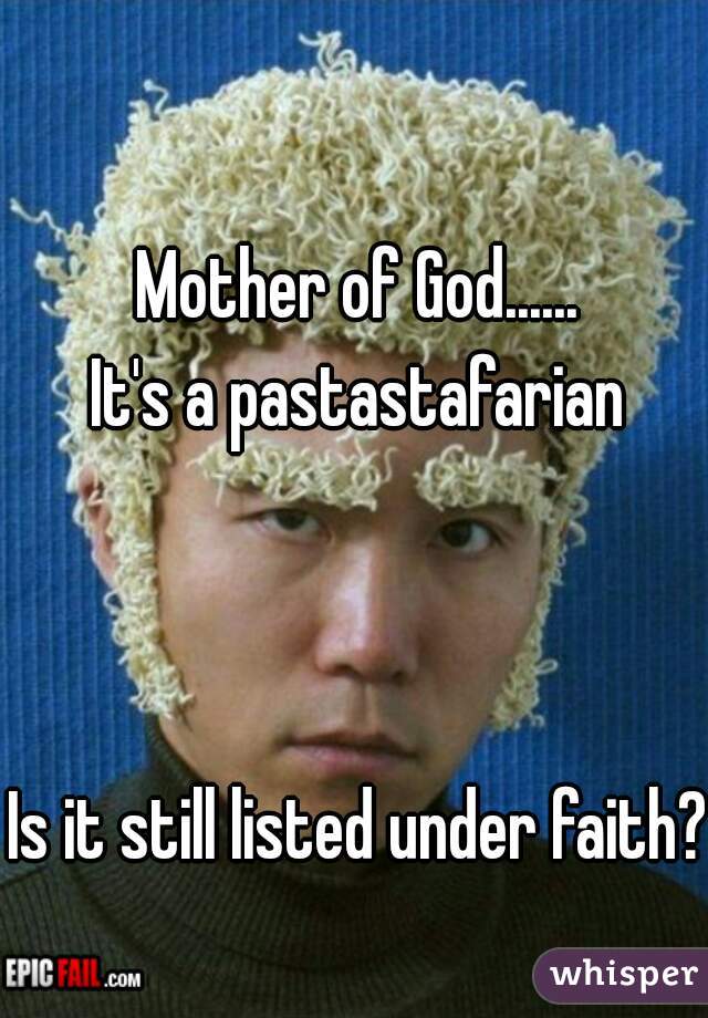 Mother of God......
It's a pastastafarian



Is it still listed under faith?    