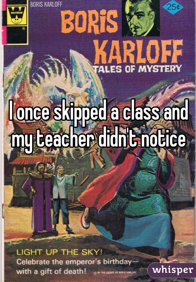 I once skipped a class and my teacher didn't notice 
