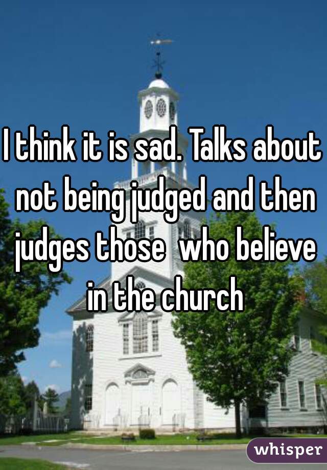 I think it is sad. Talks about not being judged and then judges those  who believe in the church