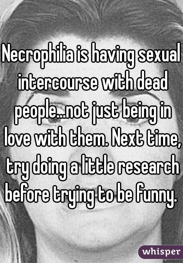 Necrophilia is having sexual intercourse with dead people...not just being in love with them. Next time, try doing a little research before trying to be funny. 