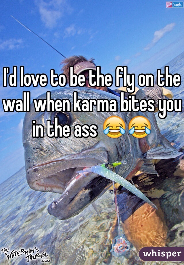 I'd love to be the fly on the wall when karma bites you in the ass 😂😂