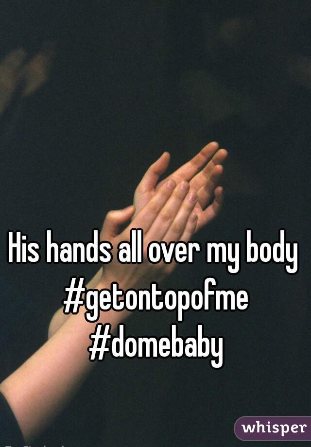 His hands all over my body #getontopofme #domebaby