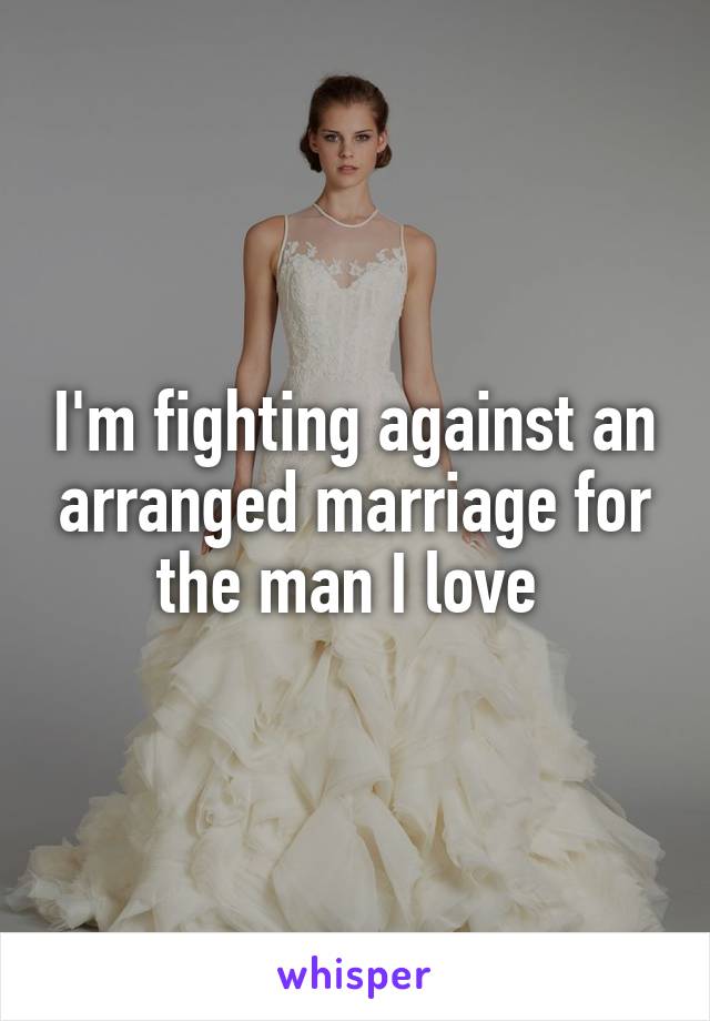 I'm fighting against an arranged marriage for the man I love 