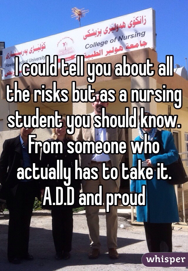 I could tell you about all the risks but as a nursing student you should know. From someone who actually has to take it. A.D.D and proud