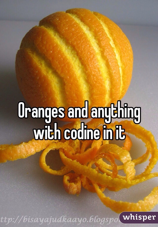 Oranges and anything with codine in it