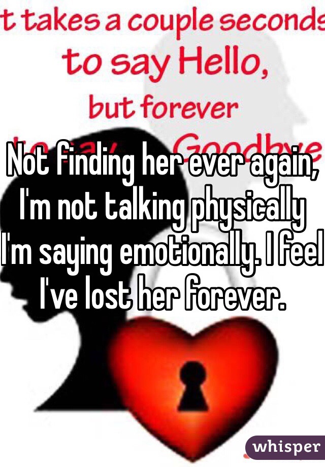 Not finding her ever again, I'm not talking physically I'm saying emotionally. I feel I've lost her forever.
