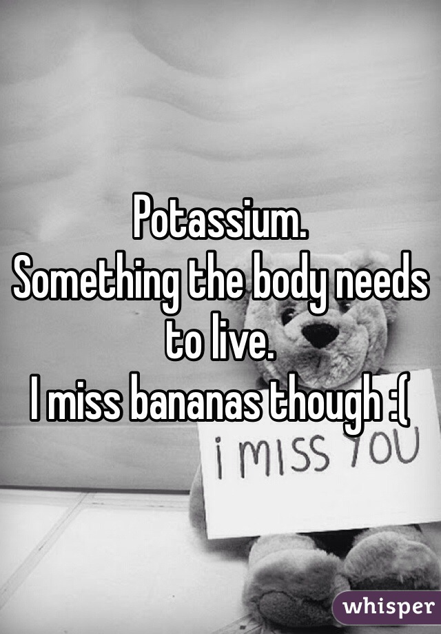 Potassium.
Something the body needs to live. 
I miss bananas though :(