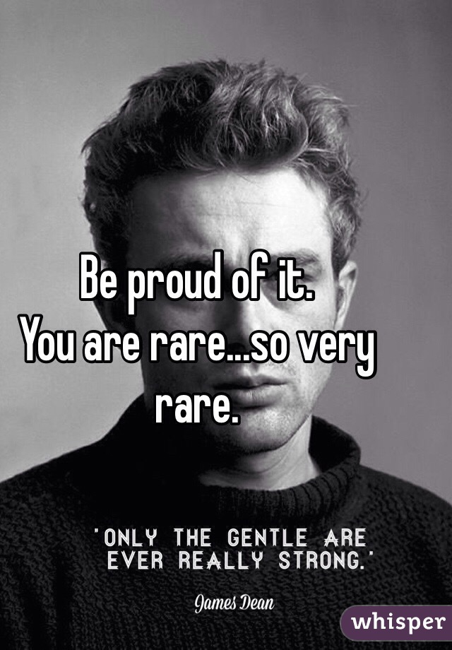 Be proud of it.
You are rare...so very rare.