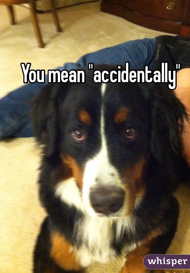You mean "accidentally" 