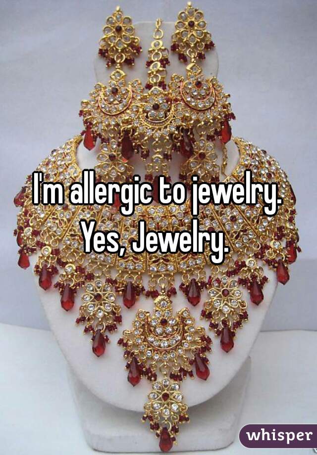 I'm allergic to jewelry.
Yes, Jewelry. 