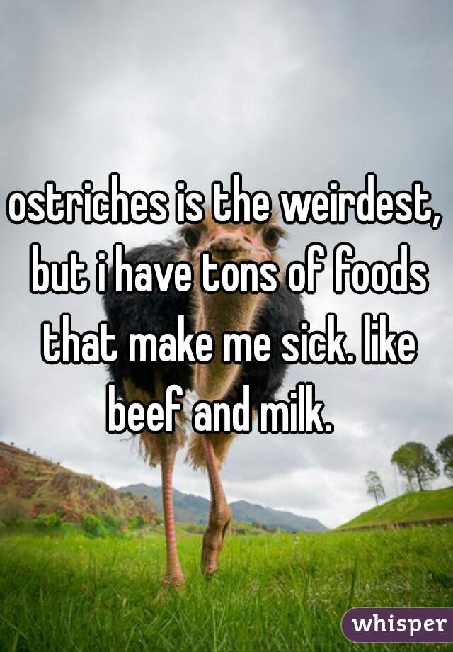 ostriches is the weirdest, but i have tons of foods that make me sick. like beef and milk.  