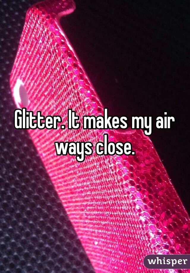 Glitter. It makes my air ways close. 