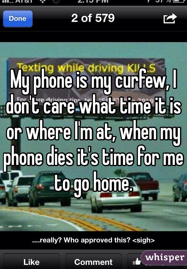 My phone is my curfew, I don't care what time it is or where I'm at, when my phone dies it's time for me to go home.
