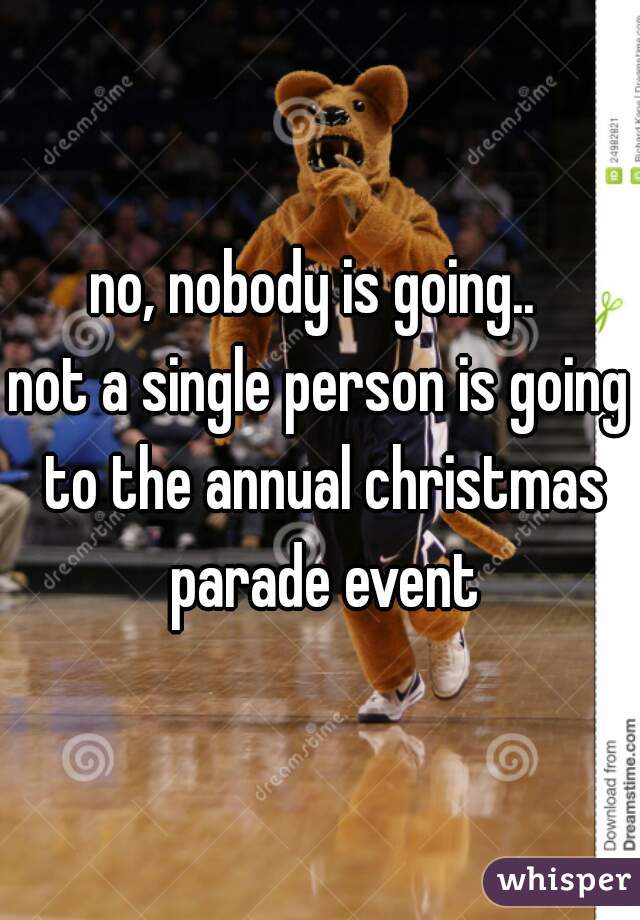 no, nobody is going.. 
not a single person is going to the annual christmas parade event