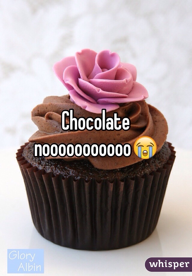 Chocolate nooooooooooo😭