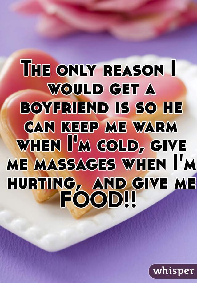 The only reason I would get a boyfriend is so he can keep me warm when I'm cold, give me massages when I'm hurting,  and give me FOOD!! 