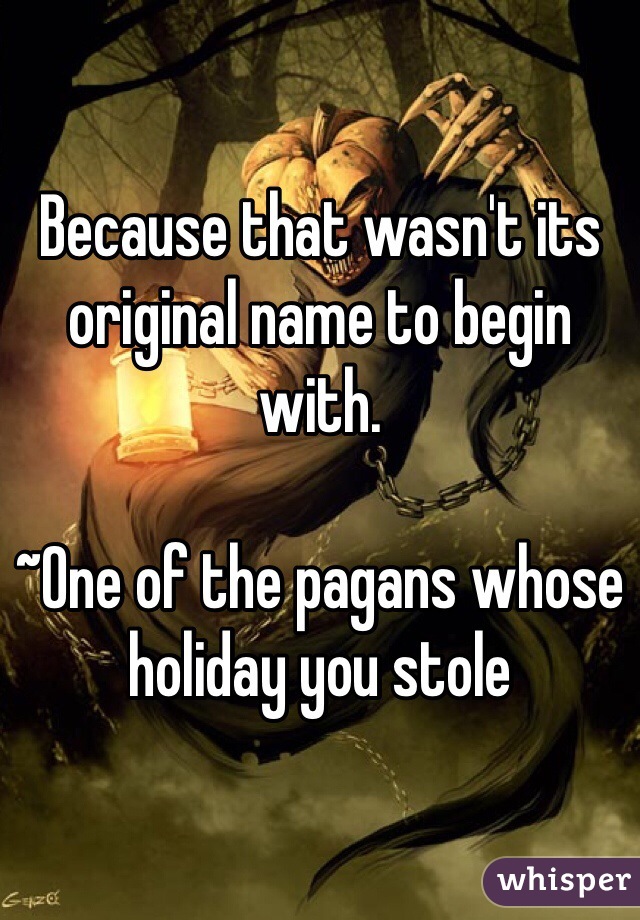 Because that wasn't its original name to begin with.

~One of the pagans whose holiday you stole