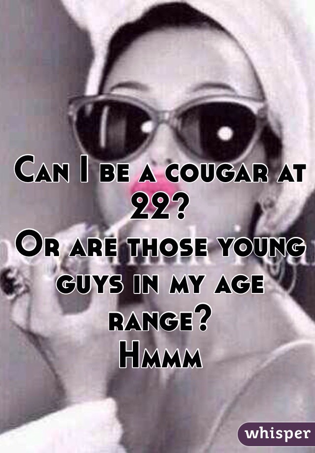 Can I be a cougar at 22?
Or are those young guys in my age range? 
Hmmm