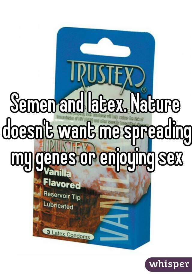 Semen and latex. Nature doesn't want me spreading my genes or enjoying sex