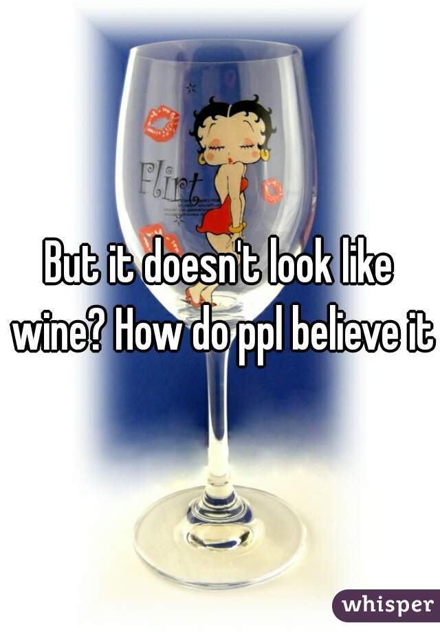 But it doesn't look like wine? How do ppl believe it?