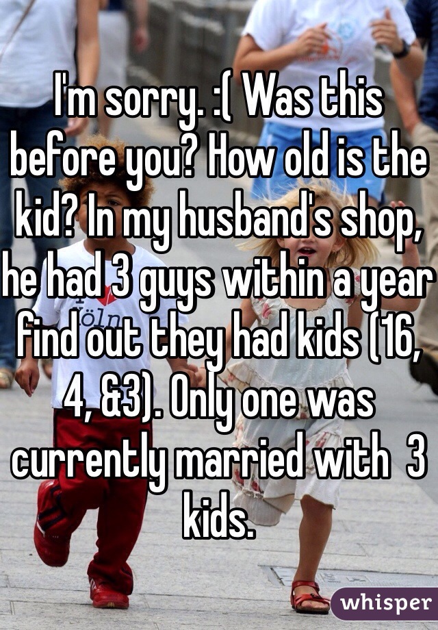 I'm sorry. :( Was this before you? How old is the kid? In my husband's shop, he had 3 guys within a year find out they had kids (16, 4, &3). Only one was currently married with  3 kids. 