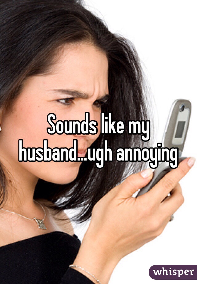 Sounds like my husband...ugh annoying 