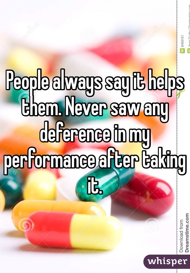 People always say it helps them. Never saw any deference in my performance after taking it. 