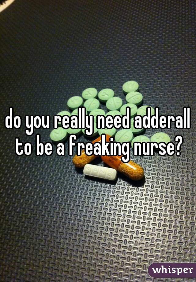 do you really need adderall to be a freaking nurse?