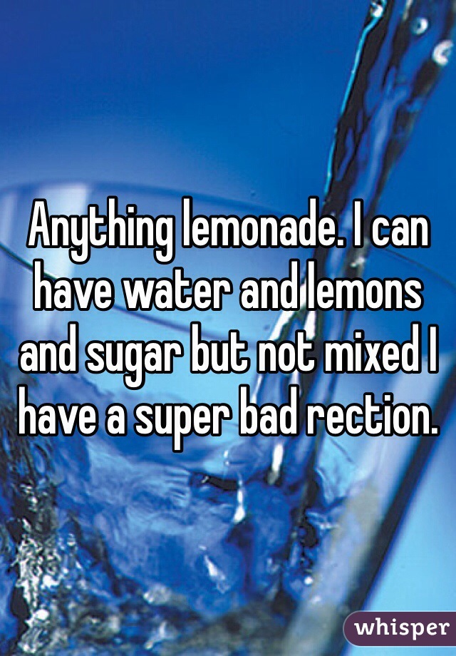Anything lemonade. I can have water and lemons and sugar but not mixed I have a super bad rection.