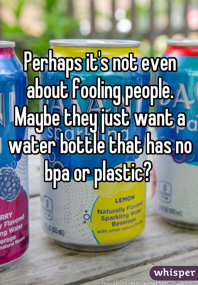 Perhaps it's not even about fooling people.
Maybe they just want a water bottle that has no bpa or plastic? 