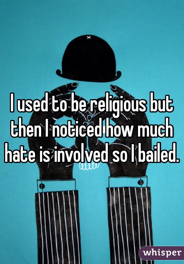 I used to be religious but then I noticed how much hate is involved so I bailed. 