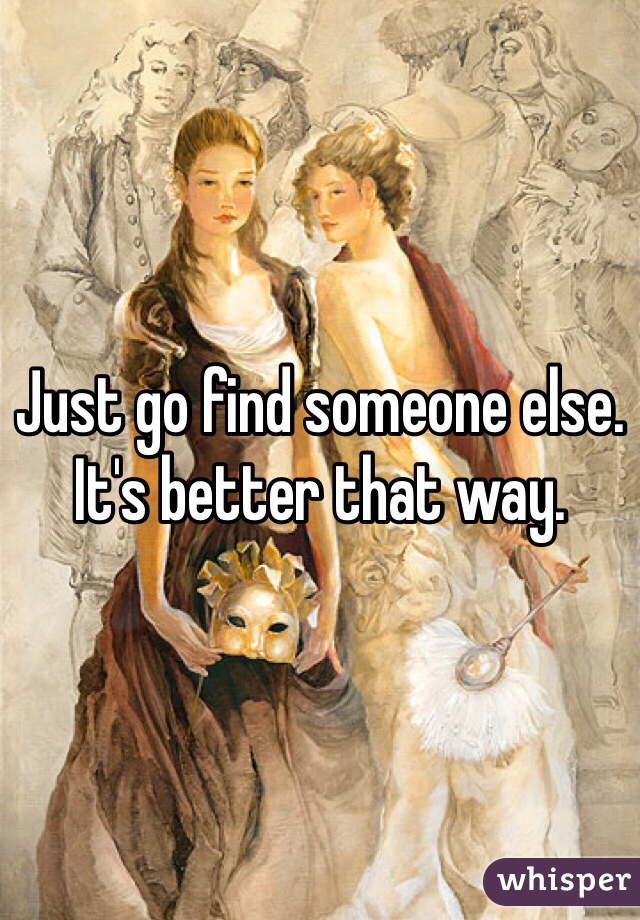 Just go find someone else. It's better that way.