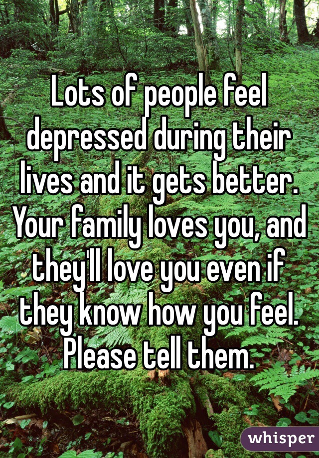 Lots of people feel depressed during their lives and it gets better. 
Your family loves you, and they'll love you even if they know how you feel. 
Please tell them.