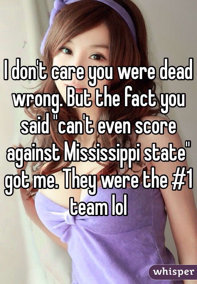 I don't care you were dead wrong. But the fact you said "can't even score against Mississippi state" got me. They were the #1 team lol