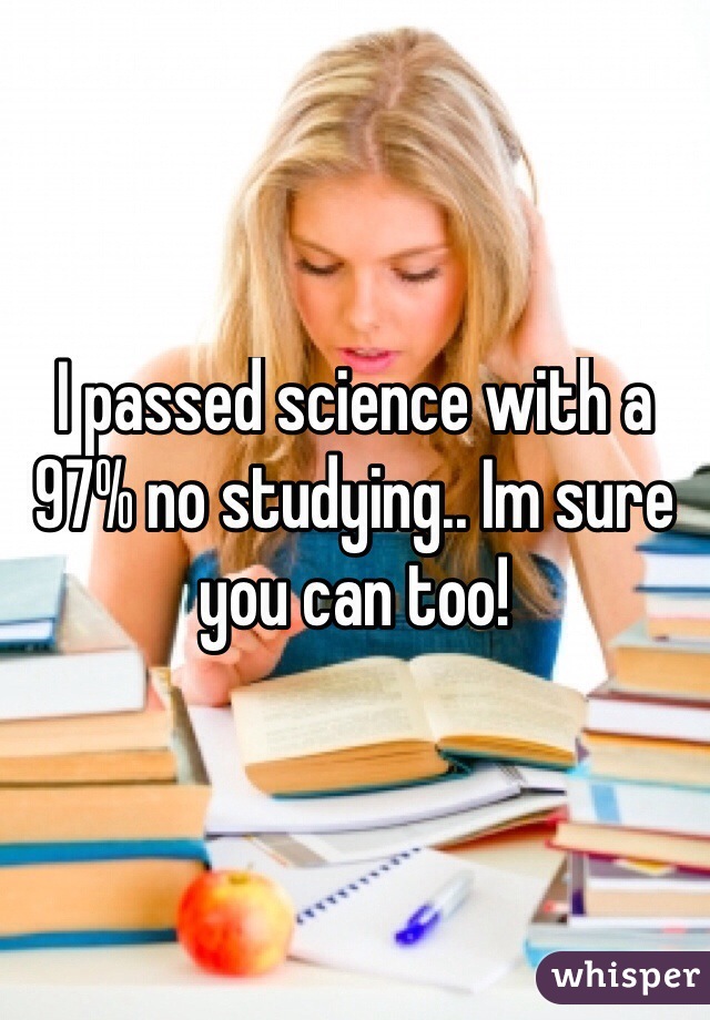 I passed science with a 97% no studying.. Im sure you can too!
