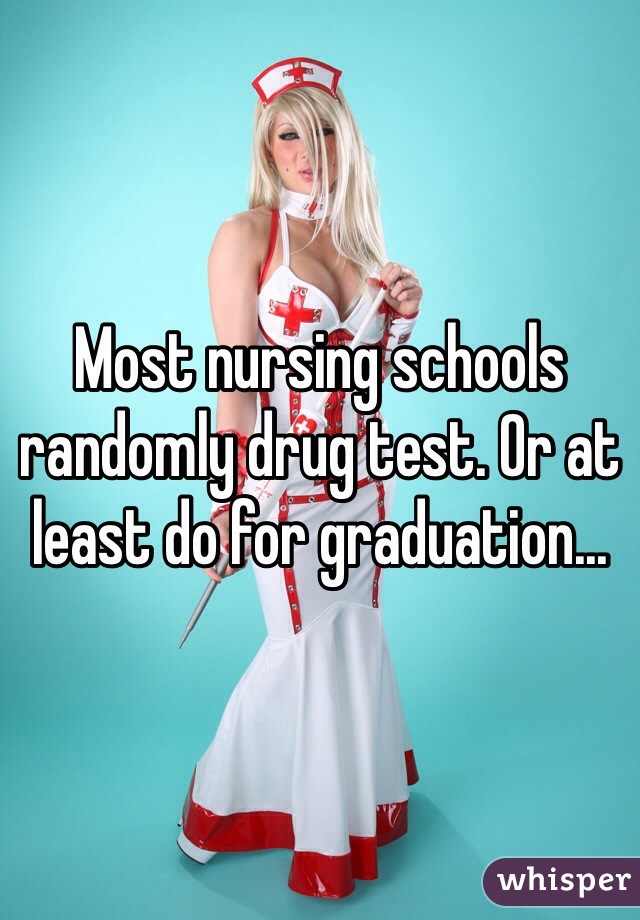 Most nursing schools randomly drug test. Or at least do for graduation...