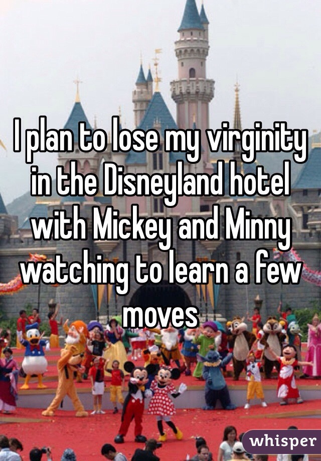 I plan to lose my virginity in the Disneyland hotel with Mickey and Minny watching to learn a few moves 