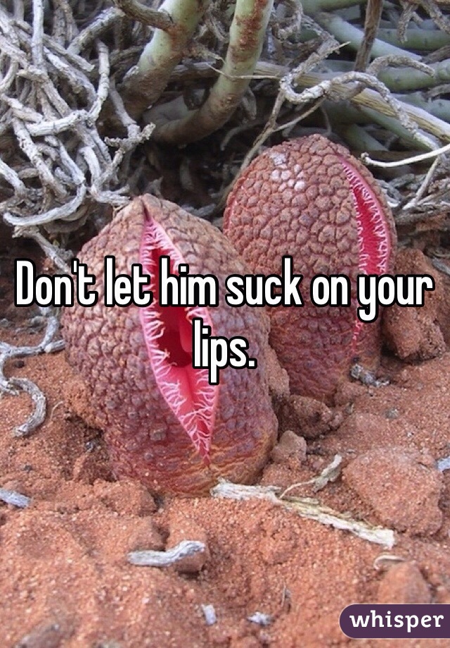Don't let him suck on your lips. 