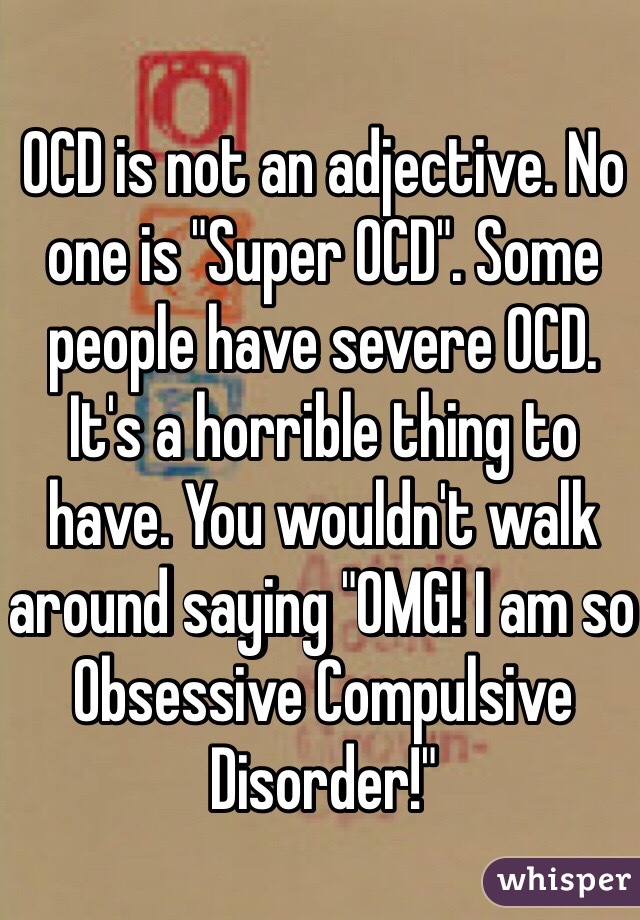 OCD is not an adjective. No one is "Super OCD". Some people have severe OCD. It's a horrible thing to have. You wouldn't walk around saying "OMG! I am so Obsessive Compulsive Disorder!"